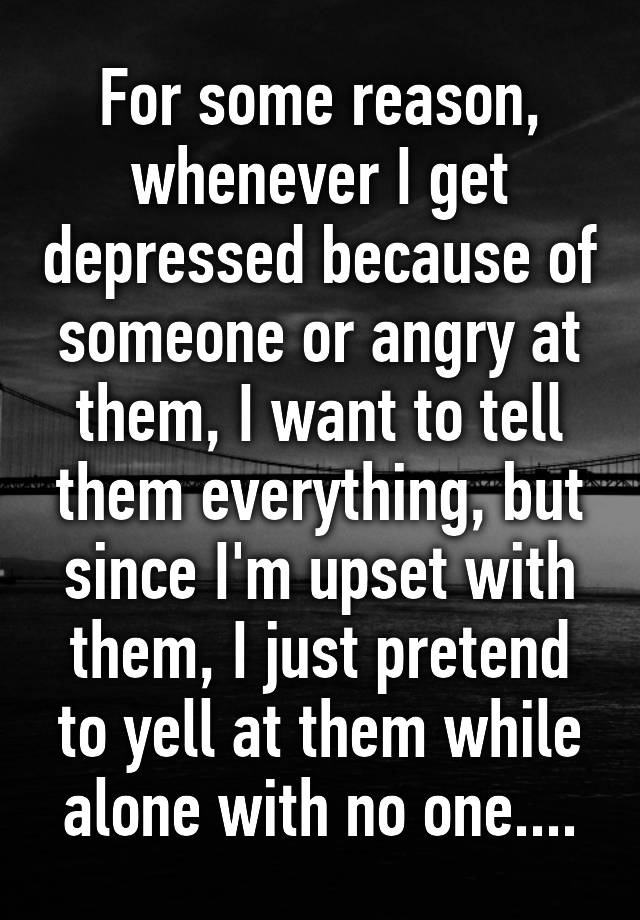 for-some-reason-whenever-i-get-depressed-because-of-someone-or-angry