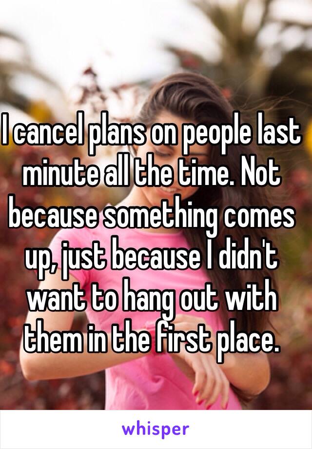 i-cancel-plans-on-people-last-minute-all-the-time-not-because