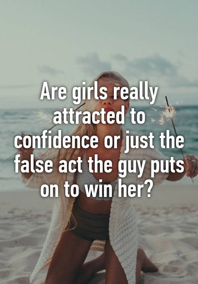 Are Girls Really Attracted To Confidence Or Just The False Act The Guy