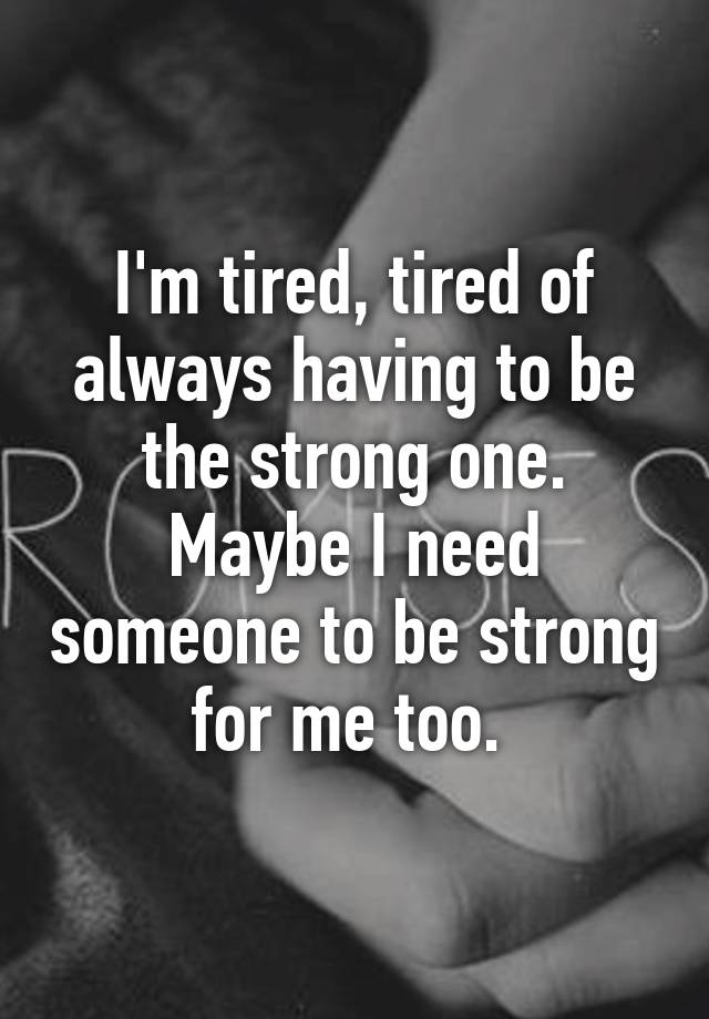 i-m-tired-tired-of-always-having-to-be-the-strong-one-maybe-i-need