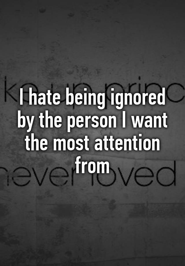 i-hate-being-ignored-by-the-person-i-want-the-most-attention-from