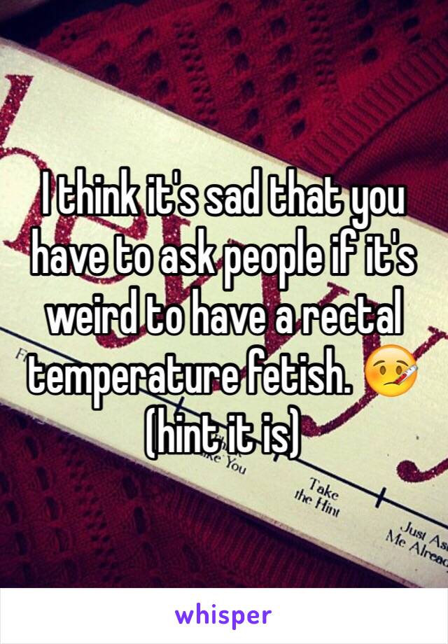 I Think Its Sad That You Have To Ask People If Its Weird To Have A Rectal Temperature Fetish 4299