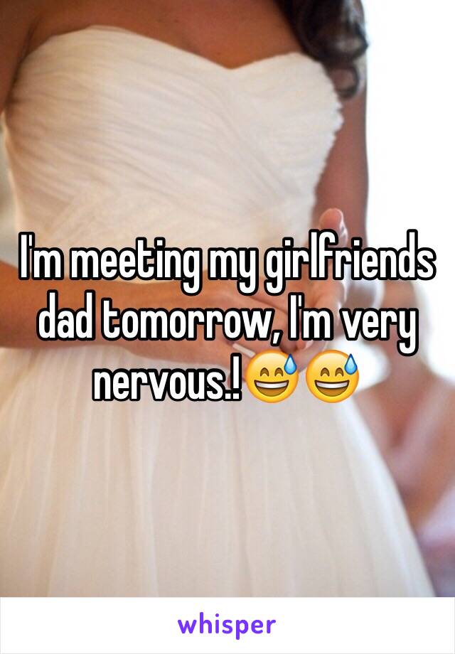 I'm meeting my girlfriends dad tomorrow, I'm very nervous.!😅😅