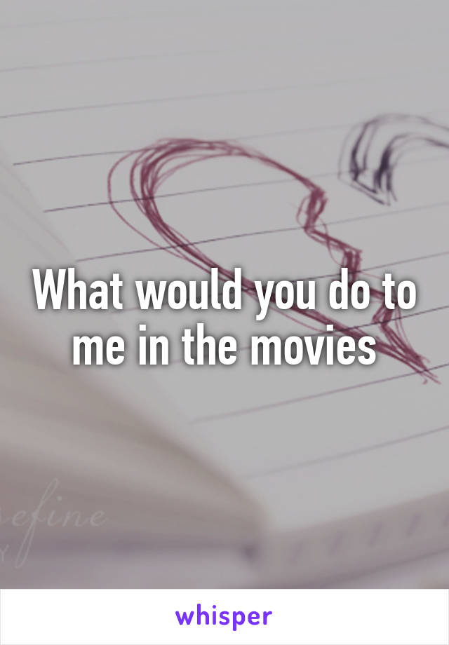 What would you do to me in the movies