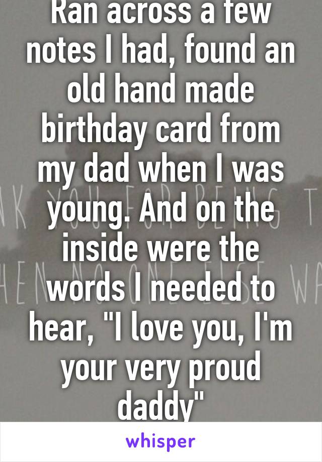 Ran across a few notes I had, found an old hand made birthday card from my dad when I was young. And on the inside were the words I needed to hear, "I love you, I'm your very proud daddy"
Thankyou dad