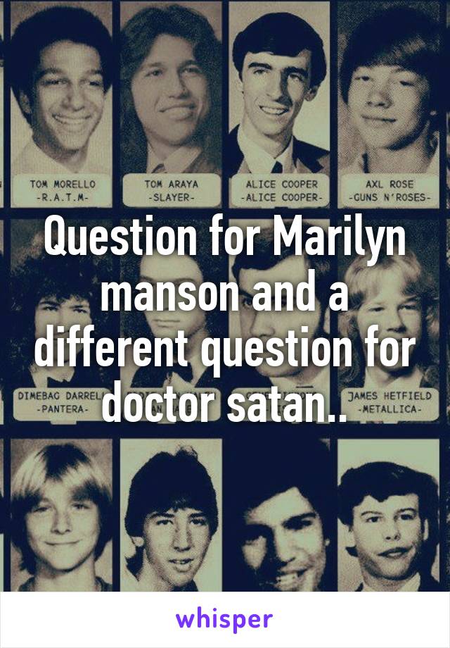 Question for Marilyn manson and a different question for doctor satan..
