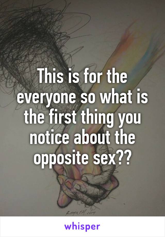This is for the everyone so what is the first thing you notice about the opposite sex??