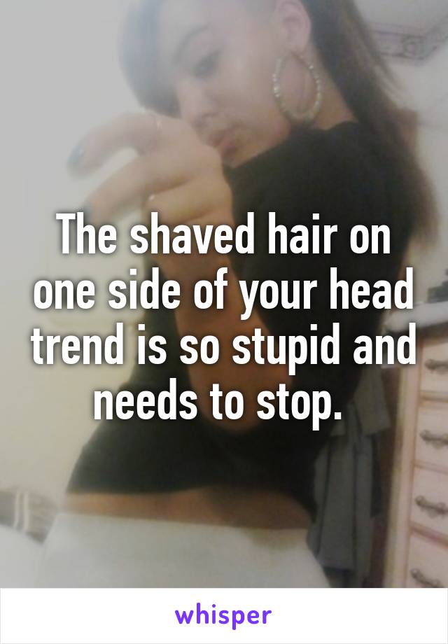 The shaved hair on one side of your head trend is so stupid and needs to stop. 