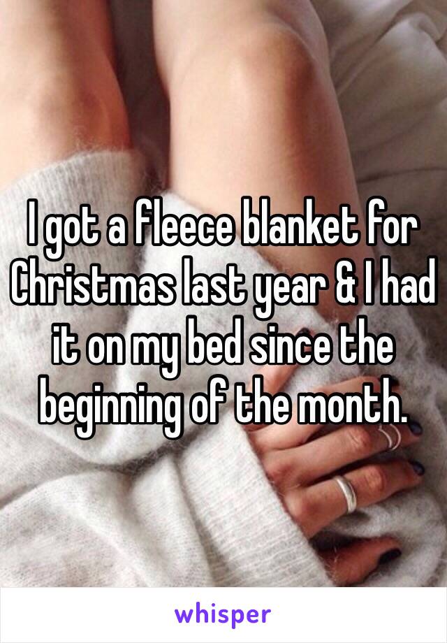 I got a fleece blanket for Christmas last year & I had it on my bed since the beginning of the month.