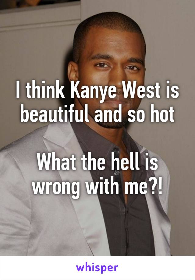I think Kanye West is beautiful and so hot

What the hell is wrong with me?!