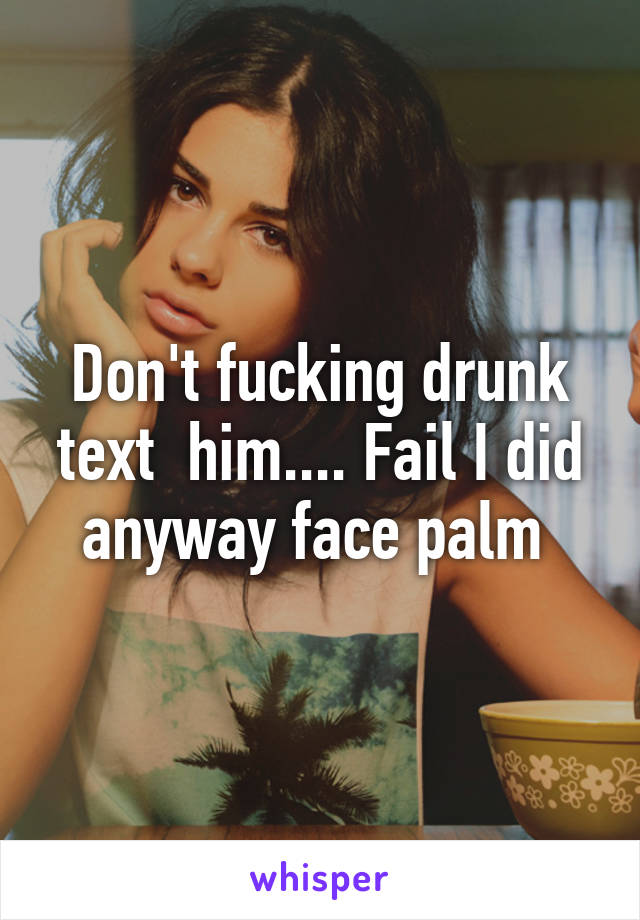Don't fucking drunk text  him.... Fail I did anyway face palm 