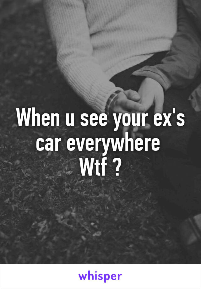 When u see your ex's car everywhere 
Wtf ?