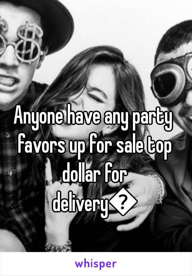 Anyone have any party favors up for sale top dollar for delivery😉