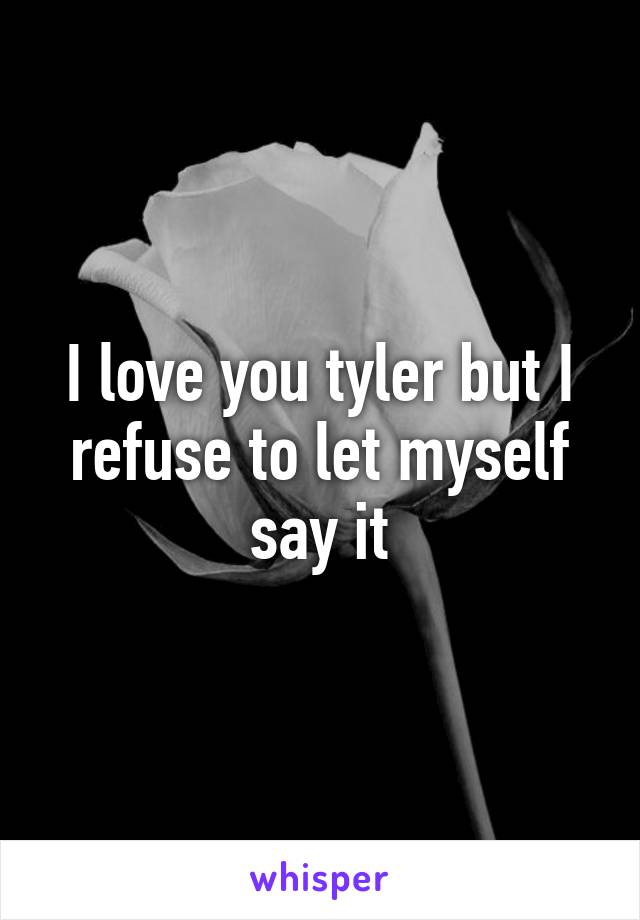 I love you tyler but I refuse to let myself say it