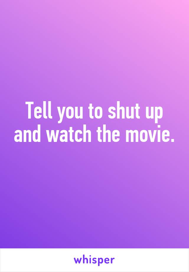 Tell you to shut up and watch the movie. 