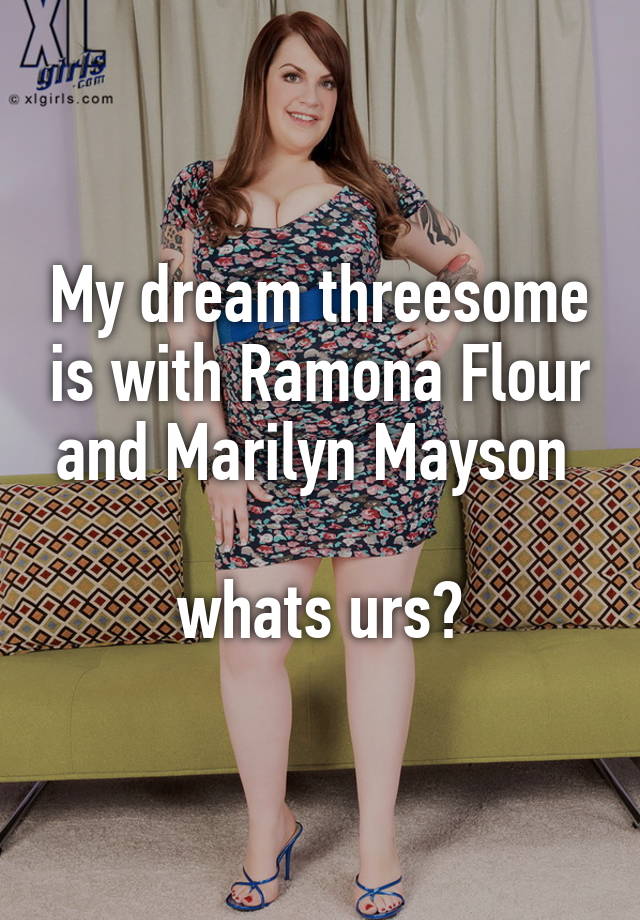 My Dream Threesome Is With Ramona Flour And Marilyn Mayson Whats Urs