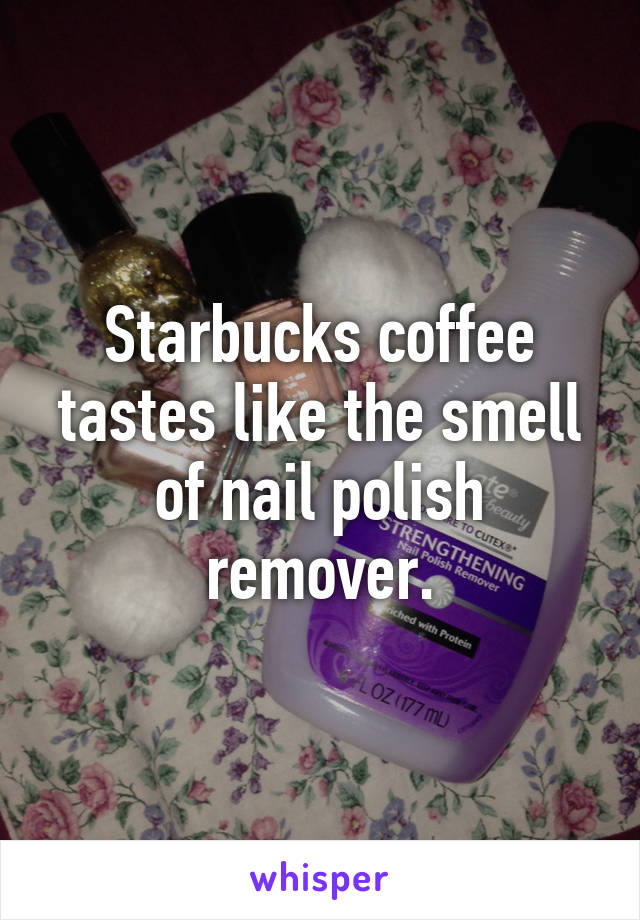 Starbucks Coffee Tastes Like The Smell Of Nail Polish Remover