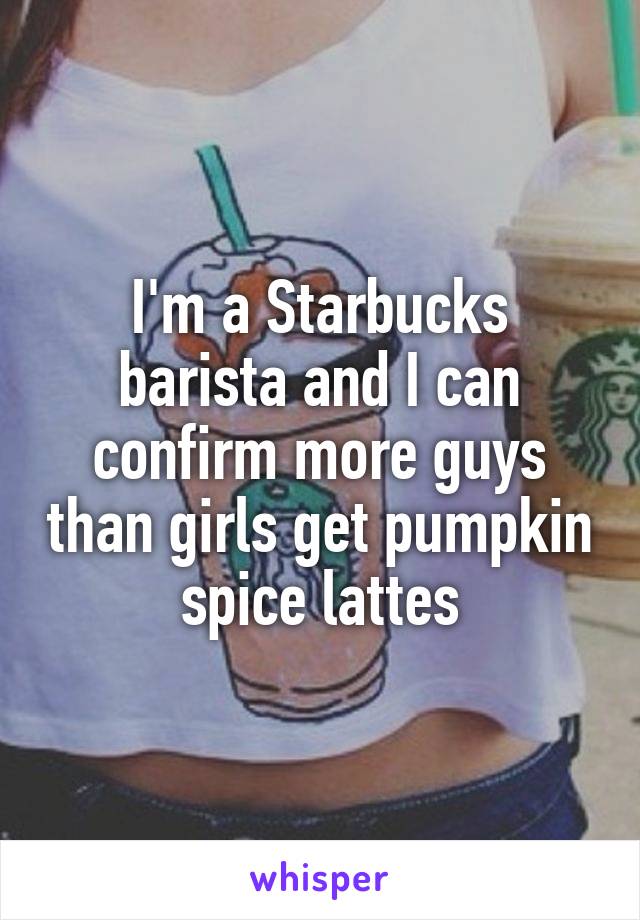 I'm a Starbucks barista and I can confirm more guys than girls get pumpkin spice lattes