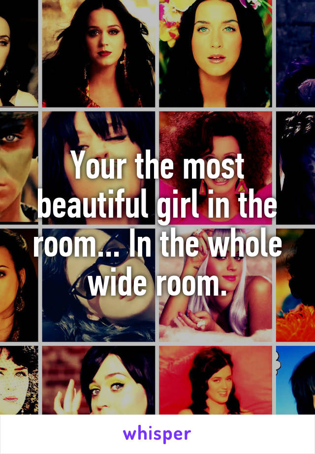 Your The Most Beautiful Girl In The Room In The Whole