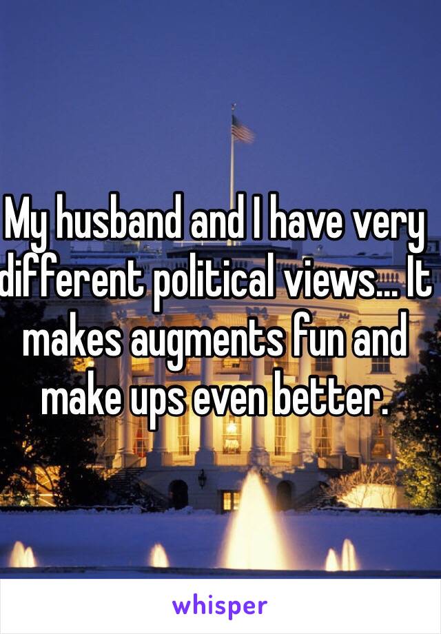 My husband and I have very different political views... It makes augments fun and make ups even better.