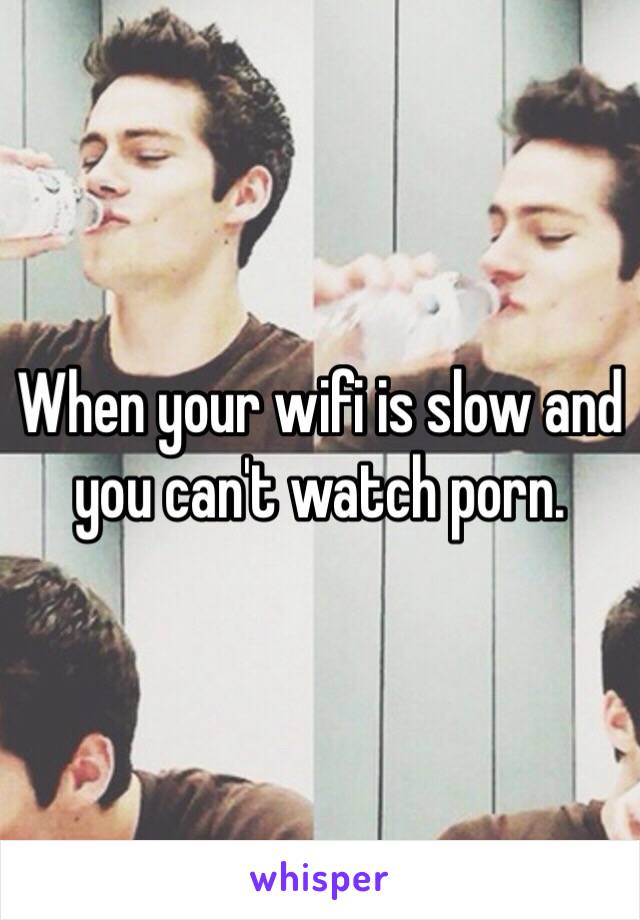Slow - When your wifi is slow and you can't watch porn.