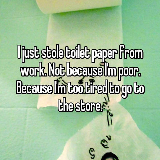 I just stole toilet paper from work. Not because I'm poor. Because I'm too tired to go to the store. ???