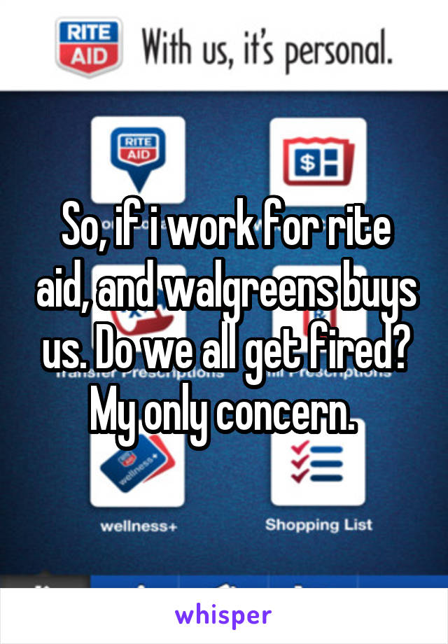 So, if i work for rite aid, and walgreens buys us. Do we all get fired? My only concern. 