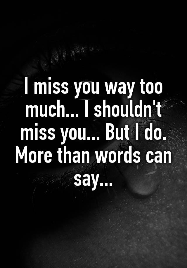 i-miss-you-way-too-much-i-shouldn-t-miss-you-but-i-do-more-than