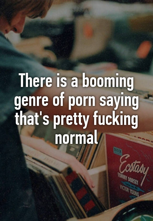 640px x 920px - There is a booming genre of porn saying that's pretty fucking normal