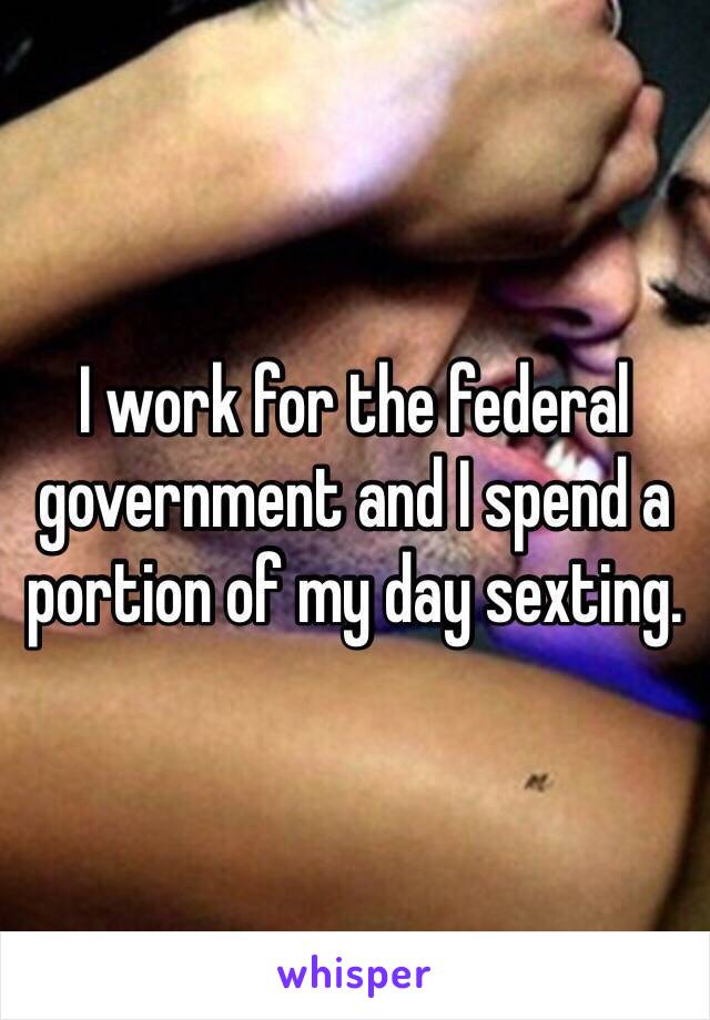 I work for the federal government and I spend a portion of my day sexting.