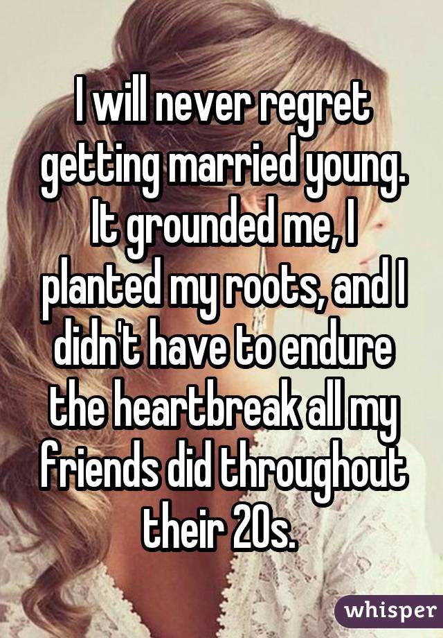 I will never regret getting married young. It grounded me, I planted myroots, and I didn