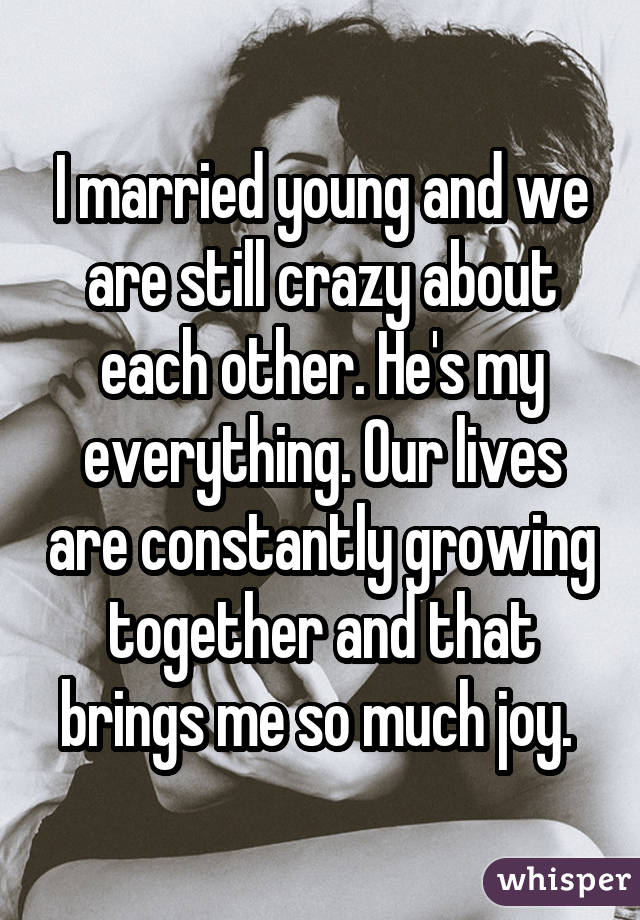 I married young and we are still crazy about each other. He
