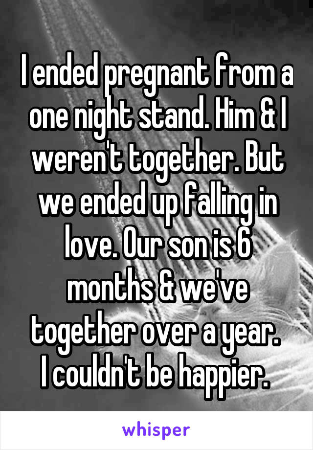 I ended pregnant from a one night stand. Him & I weren't together. But we ended up falling in love. Our son is 6 months & we've together over a year. 
I couldn't be happier. 