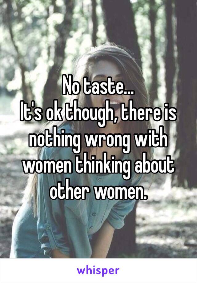 No taste...
It's ok though, there is nothing wrong with women thinking about other women.