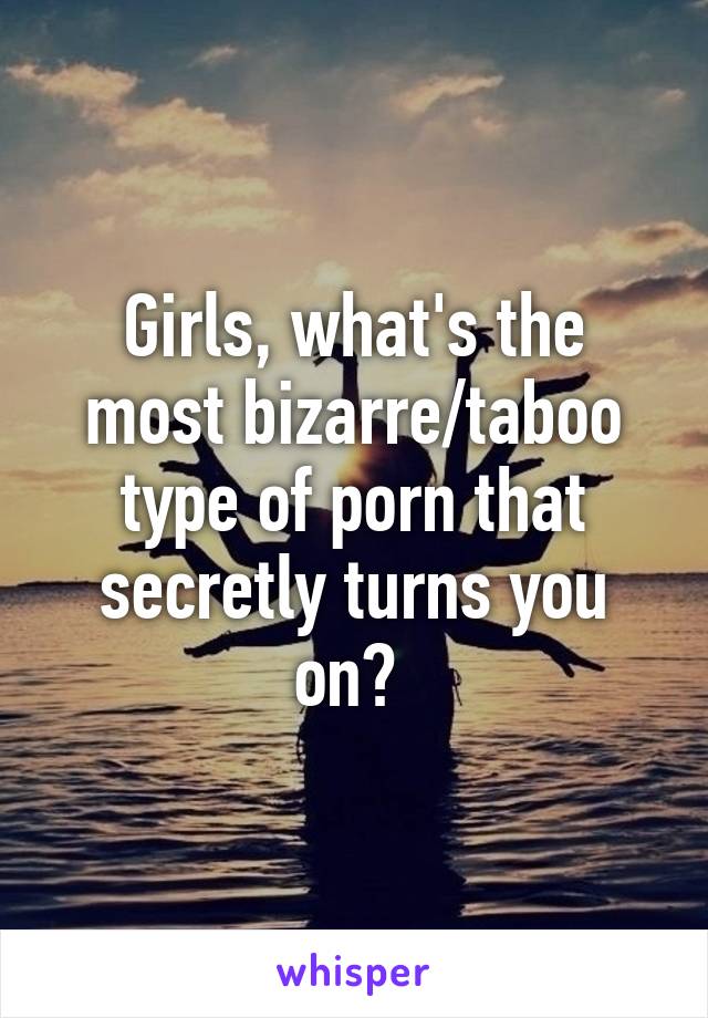 Girls, what's the most bizarre/taboo type of porn that ...