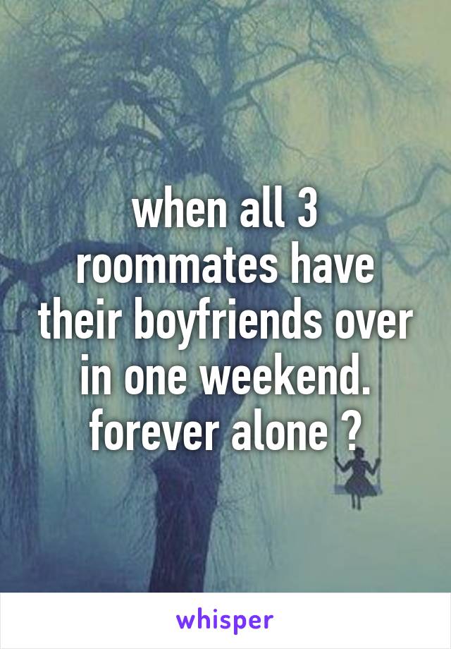 when all 3 roommates have their boyfriends over in one weekend. forever alone 😂
