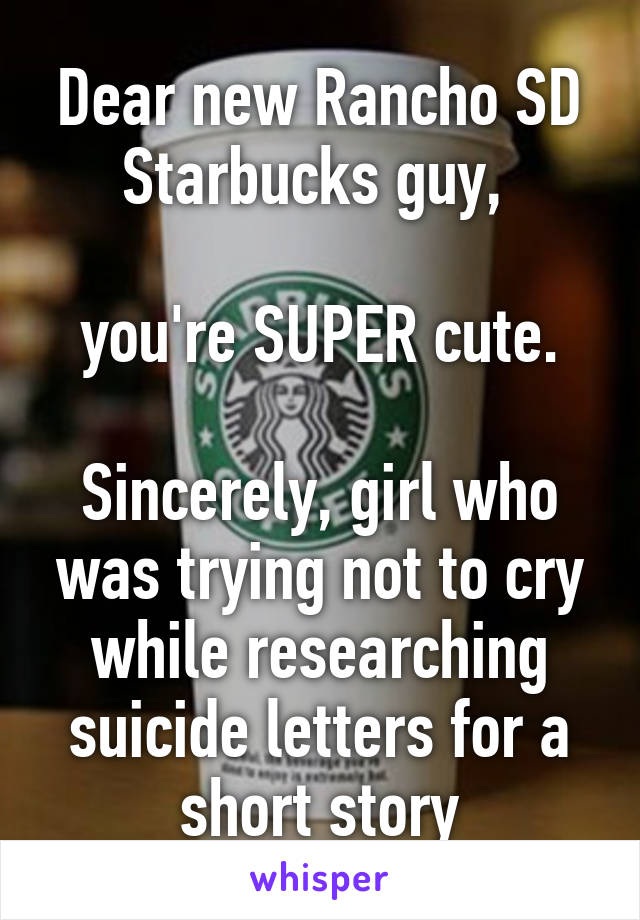 Dear new Rancho SD Starbucks guy, 

you're SUPER cute.

Sincerely, girl who was trying not to cry while researching suicide letters for a short story