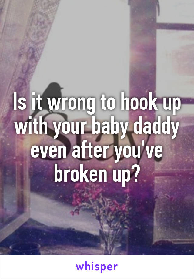Is it wrong to hook up with your baby daddy even after you've broken up?