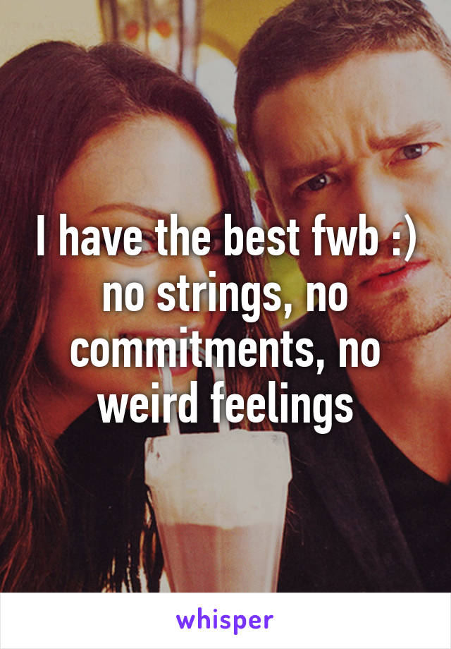 I have the best fwb :) no strings, no commitments, no weird feelings