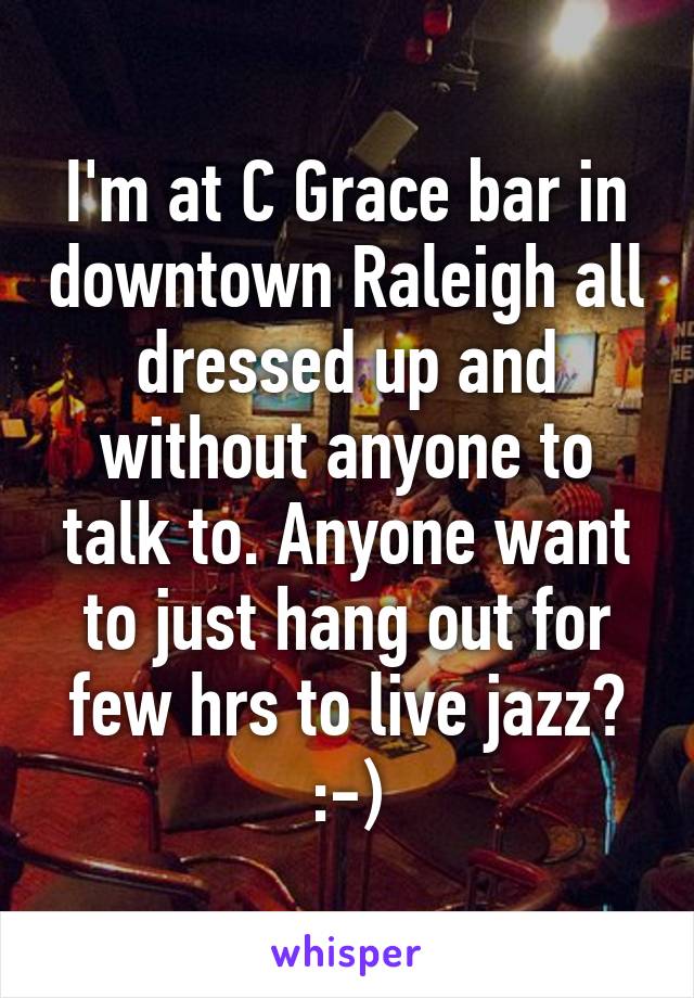 I'm at C Grace bar in downtown Raleigh all dressed up and without anyone to talk to. Anyone want to just hang out for few hrs to live jazz? :-)