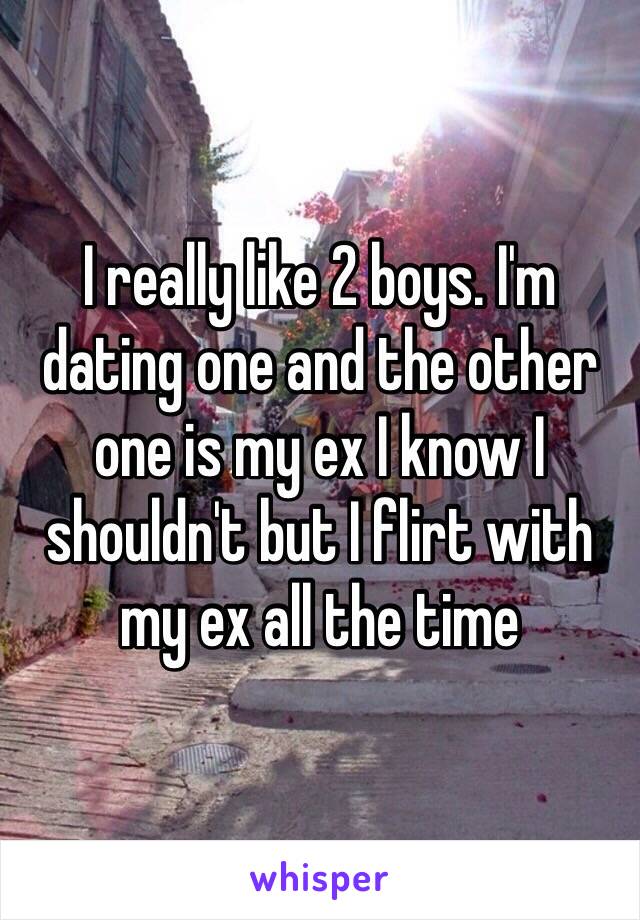 I really like 2 boys. I'm dating one and the other one is my ex I know I shouldn't but I flirt with my ex all the time