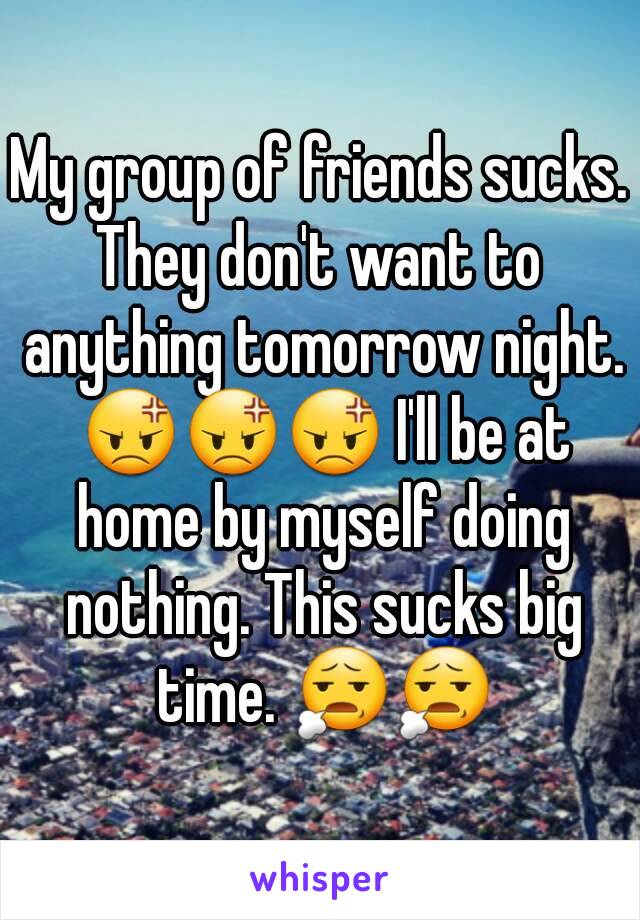 My group of friends sucks. They don't want to  anything tomorrow night. 😡😡😡 I'll be at home by myself doing nothing. This sucks big time. 😧😧