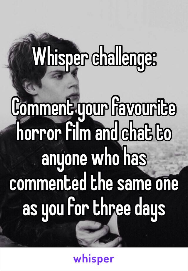 Whisper challenge:

Comment your favourite horror film and chat to anyone who has commented the same one as you for three days