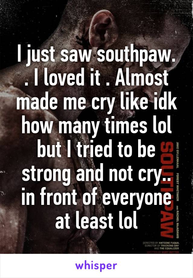 I just saw southpaw. . I loved it . Almost made me cry like idk how many times lol but I tried to be strong and not cry.. in front of everyone at least lol