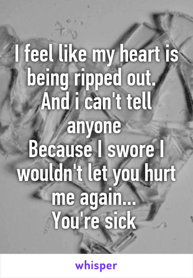 I feel like my heart is being ripped out.  
And i can't tell anyone 
Because I swore I wouldn't let you hurt me again... 
You're sick 