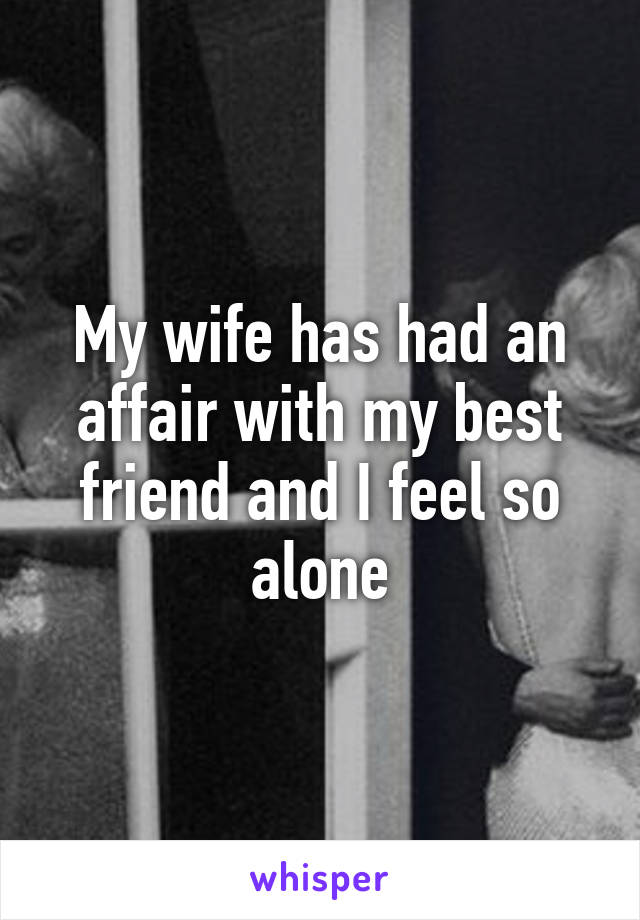 My wife has had an affair with my best friend and I feel so alone