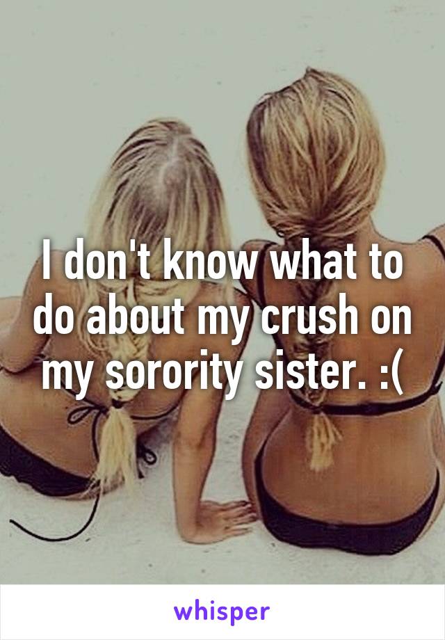 I don't know what to do about my crush on my sorority sister. :(