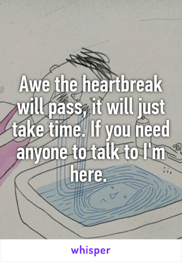 Awe the heartbreak will pass, it will just take time. If you need anyone to talk to I'm here. 