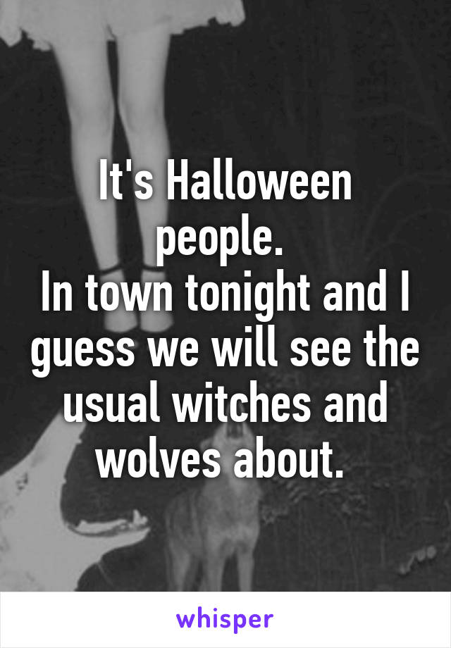 It's Halloween people. 
In town tonight and I guess we will see the usual witches and wolves about. 