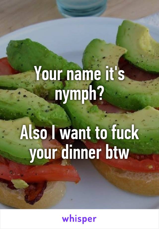 Your name it's nymph?

Also I want to fuck your dinner btw